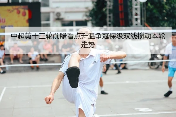 中超第十三轮前瞻看点升温争冠保级双线搅动本轮走势